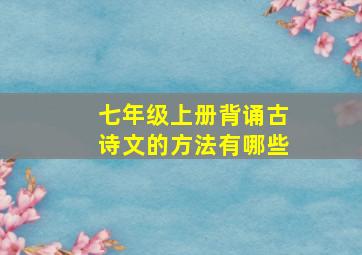 七年级上册背诵古诗文的方法有哪些