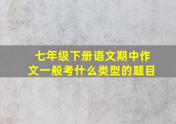 七年级下册语文期中作文一般考什么类型的题目