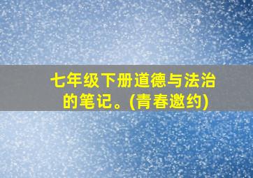 七年级下册道德与法治的笔记。(青春邀约)