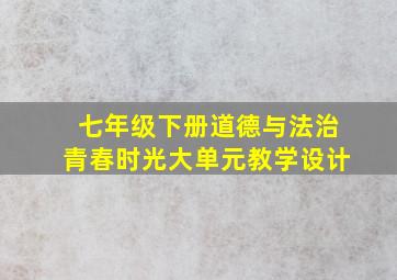 七年级下册道德与法治青春时光大单元教学设计