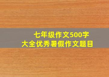 七年级作文500字大全优秀暑假作文题目