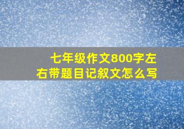 七年级作文800字左右带题目记叙文怎么写