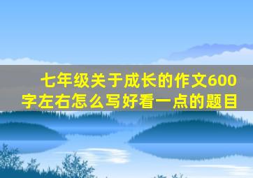 七年级关于成长的作文600字左右怎么写好看一点的题目