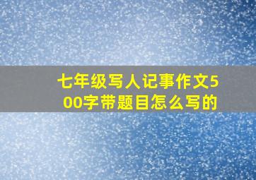 七年级写人记事作文500字带题目怎么写的