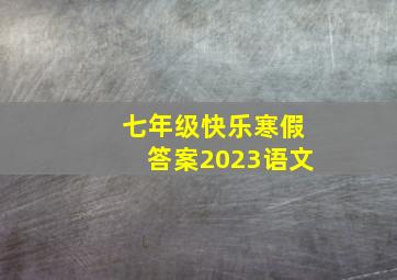 七年级快乐寒假答案2023语文