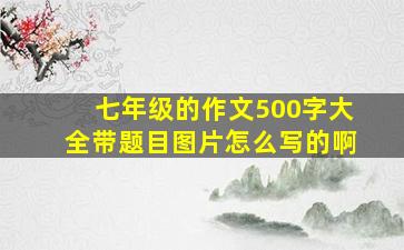 七年级的作文500字大全带题目图片怎么写的啊