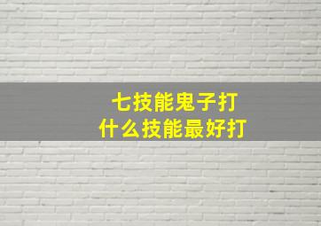 七技能鬼子打什么技能最好打