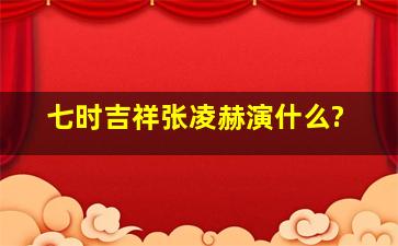 七时吉祥张凌赫演什么?