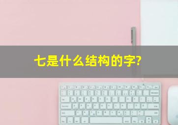 七是什么结构的字?