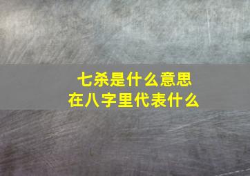 七杀是什么意思在八字里代表什么