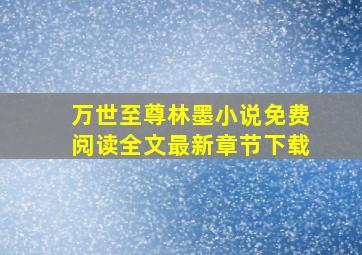 万世至尊林墨小说免费阅读全文最新章节下载