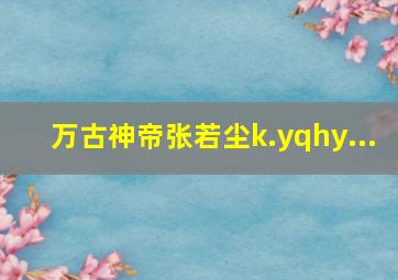 万古神帝张若尘k.yqhy...