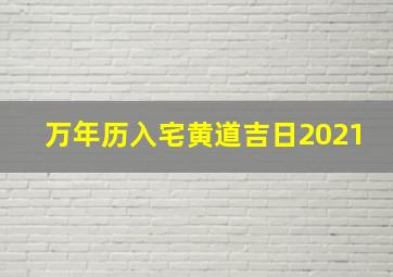 万年历入宅黄道吉日2021