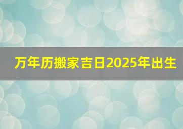 万年历搬家吉日2025年出生