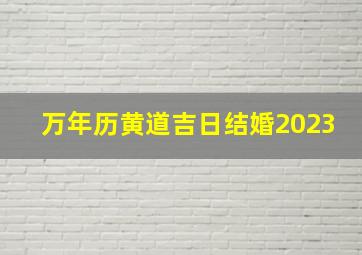 万年历黄道吉日结婚2023