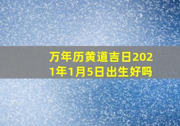 万年历黄道吉日2021年1月5日出生好吗