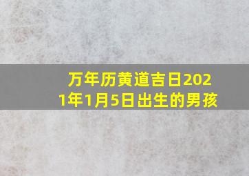 万年历黄道吉日2021年1月5日出生的男孩