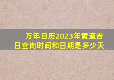 万年日历2023年黄道吉日查询时间和日期是多少天