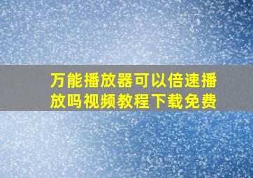 万能播放器可以倍速播放吗视频教程下载免费