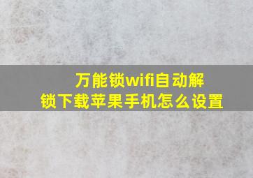 万能锁wifi自动解锁下载苹果手机怎么设置