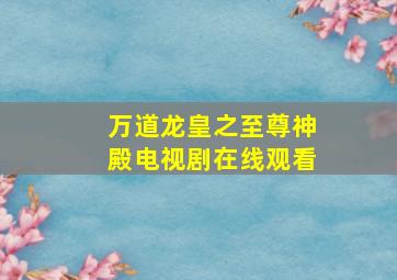 万道龙皇之至尊神殿电视剧在线观看