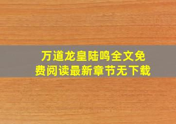 万道龙皇陆鸣全文免费阅读最新章节无下载