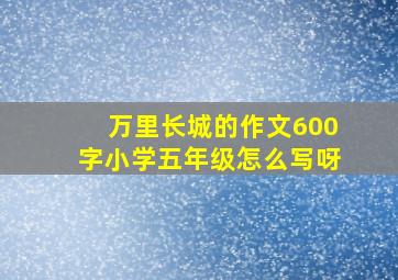 万里长城的作文600字小学五年级怎么写呀