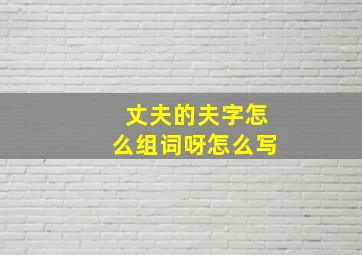 丈夫的夫字怎么组词呀怎么写