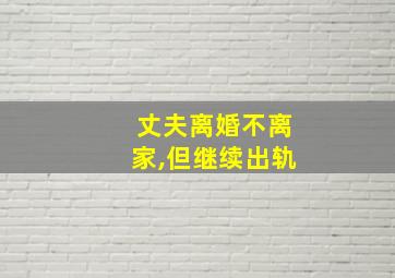 丈夫离婚不离家,但继续出轨