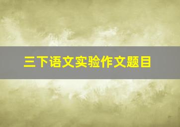 三下语文实验作文题目