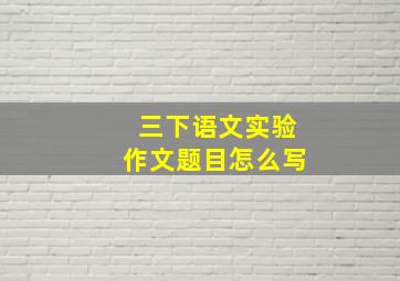 三下语文实验作文题目怎么写