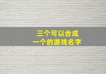 三个可以合成一个的游戏名字