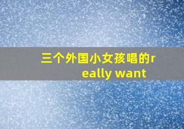 三个外国小女孩唱的really want