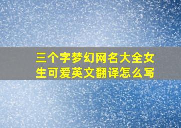 三个字梦幻网名大全女生可爱英文翻译怎么写