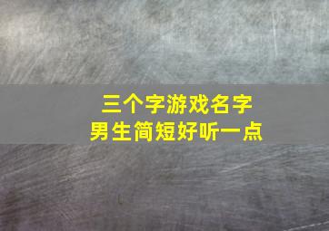 三个字游戏名字男生简短好听一点