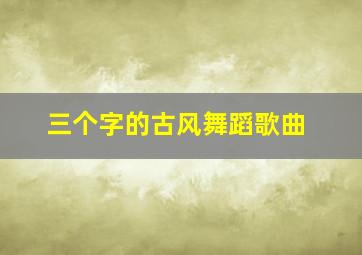 三个字的古风舞蹈歌曲