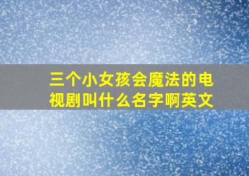 三个小女孩会魔法的电视剧叫什么名字啊英文