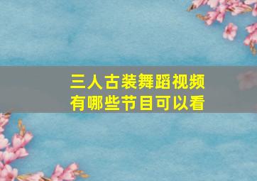 三人古装舞蹈视频有哪些节目可以看