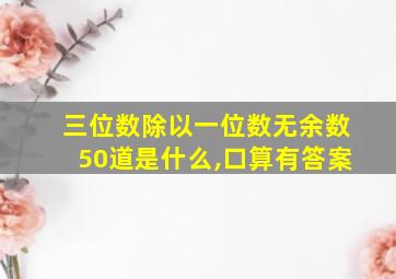 三位数除以一位数无余数50道是什么,口算有答案