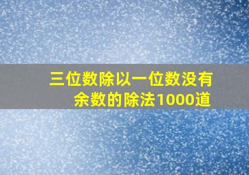 三位数除以一位数没有余数的除法1000道