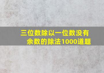 三位数除以一位数没有余数的除法1000道题