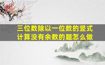 三位数除以一位数的竖式计算没有余数的题怎么做