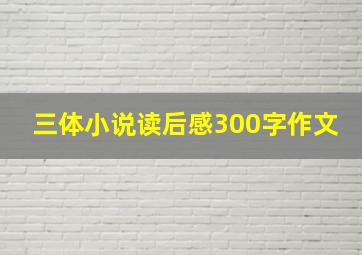 三体小说读后感300字作文