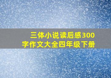 三体小说读后感300字作文大全四年级下册