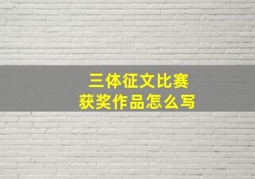 三体征文比赛获奖作品怎么写