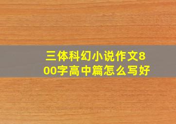 三体科幻小说作文800字高中篇怎么写好