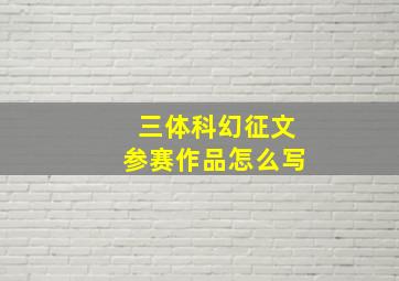 三体科幻征文参赛作品怎么写