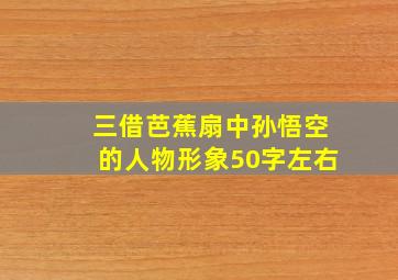 三借芭蕉扇中孙悟空的人物形象50字左右