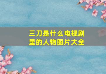 三刀是什么电视剧里的人物图片大全