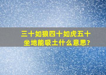 三十如狼四十如虎五十坐地能吸土什么意思?